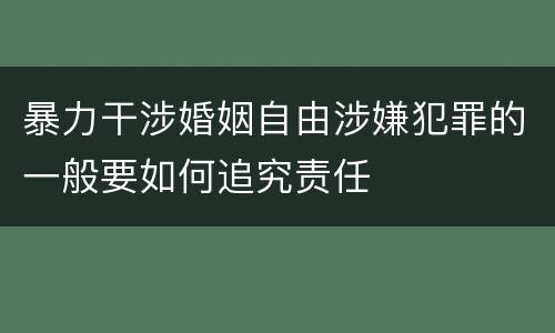 暴力干涉婚姻自由涉嫌犯罪的一般要如何追究责任