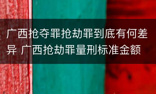 广西抢夺罪抢劫罪到底有何差异 广西抢劫罪量刑标准金额