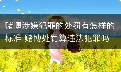 赌博涉嫌犯罪的处罚有怎样的标准 赌博处罚算违法犯罪吗