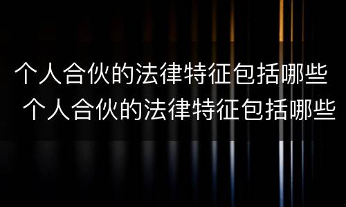 个人合伙的法律特征包括哪些 个人合伙的法律特征包括哪些方面