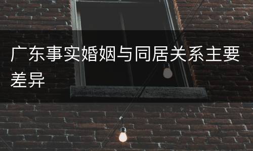 广东事实婚姻与同居关系主要差异