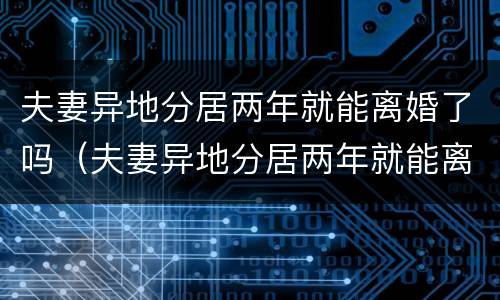 夫妻异地分居两年就能离婚了吗（夫妻异地分居两年就能离婚了吗）