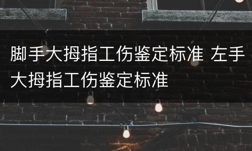 脚手大拇指工伤鉴定标准 左手大拇指工伤鉴定标准