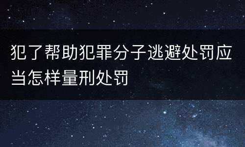 犯了帮助犯罪分子逃避处罚应当怎样量刑处罚