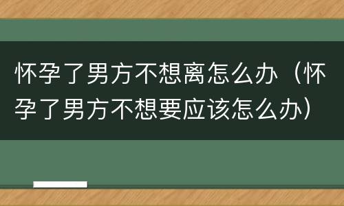 怀孕了男方不想离怎么办（怀孕了男方不想要应该怎么办）