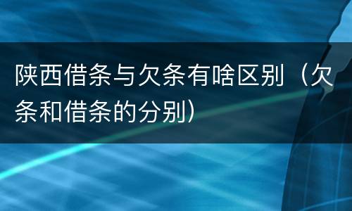 陕西借条与欠条有啥区别（欠条和借条的分别）