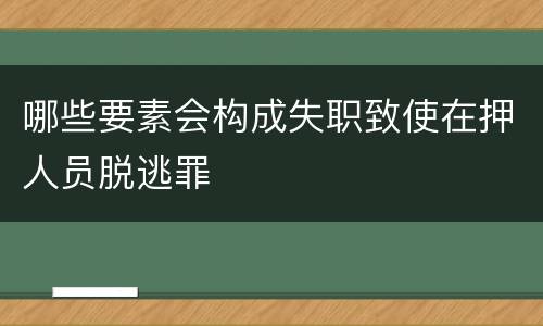 哪些要素会构成失职致使在押人员脱逃罪