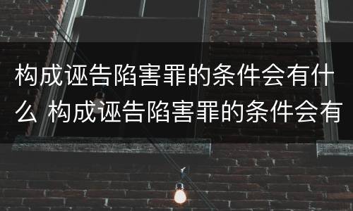 构成诬告陷害罪的条件会有什么 构成诬告陷害罪的条件会有什么处罚