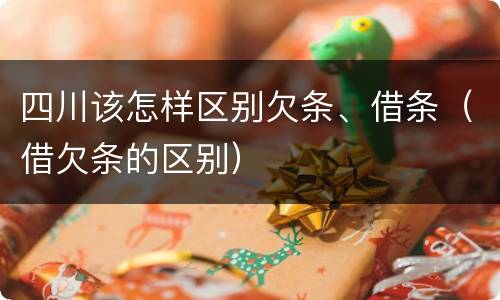 四川该怎样区别欠条、借条（借欠条的区别）