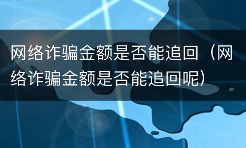 网络诈骗金额是否能追回（网络诈骗金额是否能追回呢）