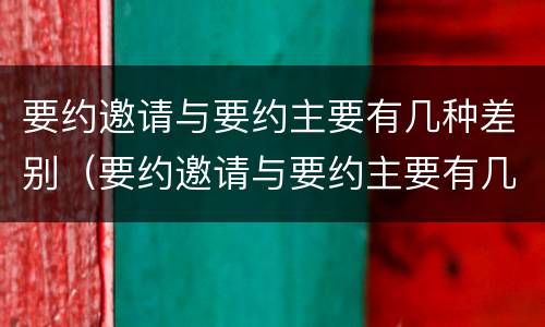 要约邀请与要约主要有几种差别（要约邀请与要约主要有几种差别是什么）