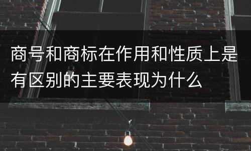 商号和商标在作用和性质上是有区别的主要表现为什么