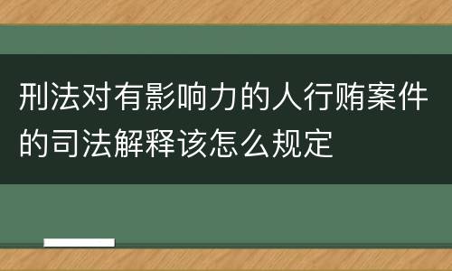 刑法对有影响力的人行贿案件的司法解释该怎么规定