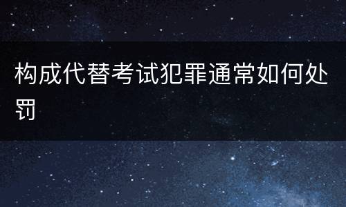 构成代替考试犯罪通常如何处罚