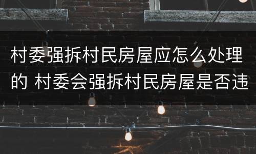 村委强拆村民房屋应怎么处理的 村委会强拆村民房屋是否违法