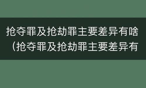 抢夺罪及抢劫罪主要差异有啥（抢夺罪及抢劫罪主要差异有啥）