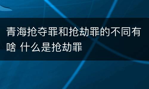 青海抢夺罪和抢劫罪的不同有啥 什么是抢劫罪