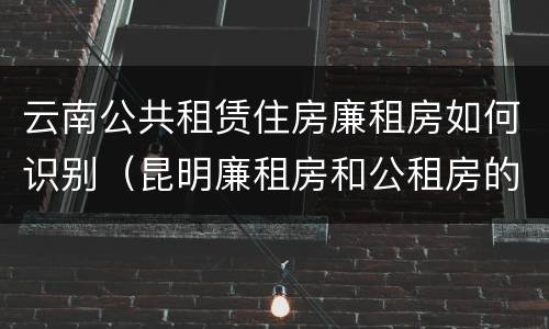云南公共租赁住房廉租房如何识别（昆明廉租房和公租房的区别）
