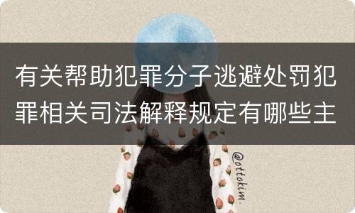 有关帮助犯罪分子逃避处罚犯罪相关司法解释规定有哪些主要内容