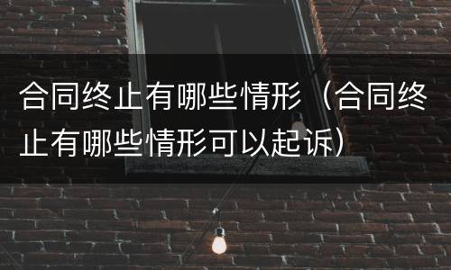 合同终止有哪些情形（合同终止有哪些情形可以起诉）