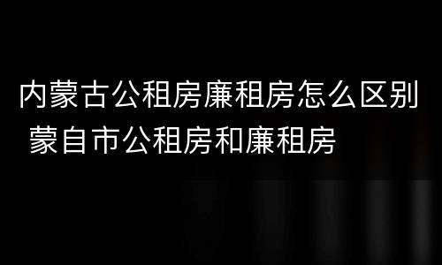 内蒙古公租房廉租房怎么区别 蒙自市公租房和廉租房