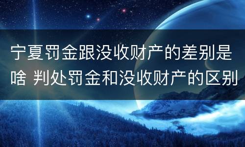 宁夏罚金跟没收财产的差别是啥 判处罚金和没收财产的区别