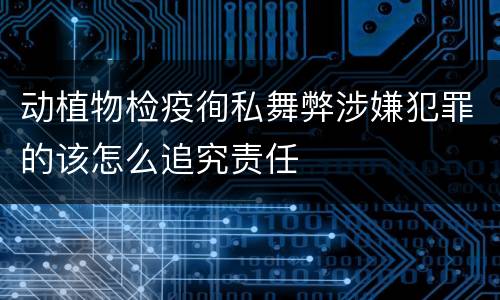 动植物检疫徇私舞弊涉嫌犯罪的该怎么追究责任
