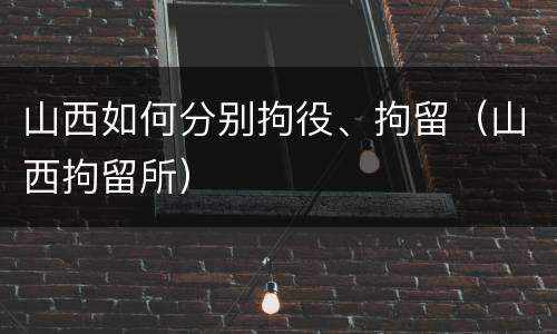 山西如何分别拘役、拘留（山西拘留所）