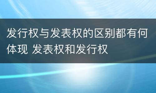 发行权与发表权的区别都有何体现 发表权和发行权