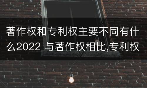著作权和专利权主要不同有什么2022 与著作权相比,专利权有哪些特征