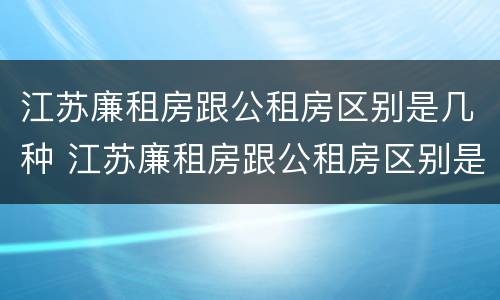 江苏廉租房跟公租房区别是几种 江苏廉租房跟公租房区别是几种房子
