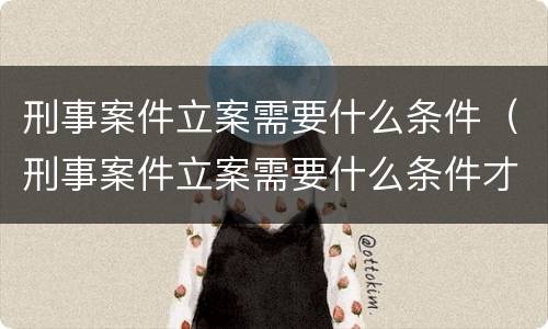 刑事案件立案需要什么条件（刑事案件立案需要什么条件才能立案）