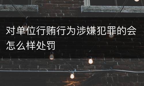 对单位行贿行为涉嫌犯罪的会怎么样处罚