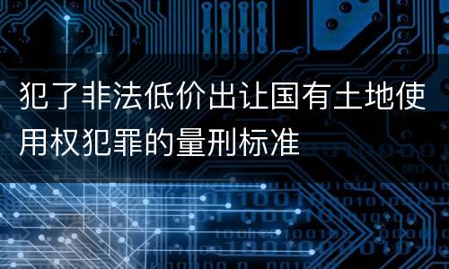 犯了非法低价出让国有土地使用权犯罪的量刑标准