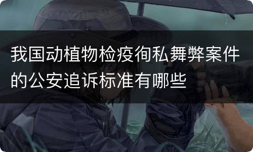 我国动植物检疫徇私舞弊案件的公安追诉标准有哪些