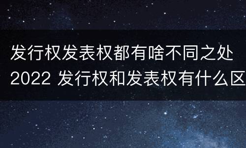 发行权发表权都有啥不同之处2022 发行权和发表权有什么区别