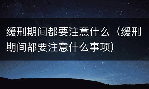 缓刑期间都要注意什么（缓刑期间都要注意什么事项）