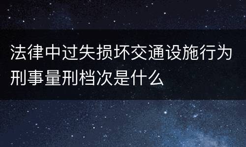 法律中过失损坏交通设施行为刑事量刑档次是什么
