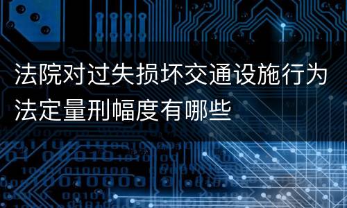 法院对过失损坏交通设施行为法定量刑幅度有哪些