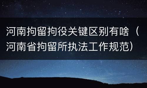 河南拘留拘役关键区别有啥（河南省拘留所执法工作规范）
