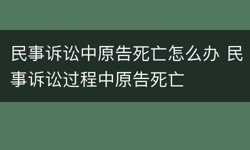 民事诉讼中原告死亡怎么办 民事诉讼过程中原告死亡
