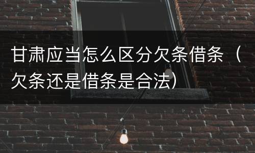 甘肃应当怎么区分欠条借条（欠条还是借条是合法）
