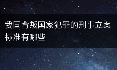 我国背叛国家犯罪的刑事立案标准有哪些