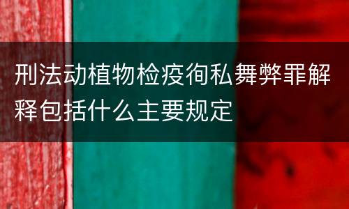 刑法动植物检疫徇私舞弊罪解释包括什么主要规定