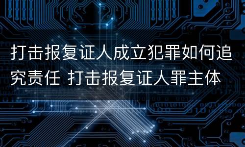 打击报复证人成立犯罪如何追究责任 打击报复证人罪主体