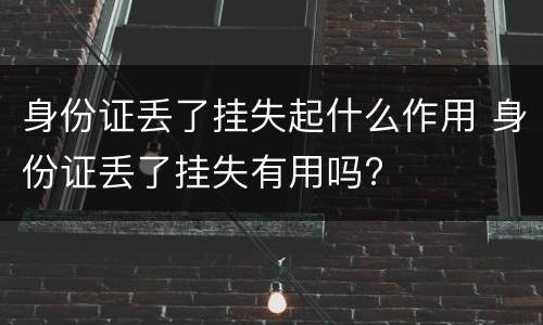 身份证丢了挂失起什么作用 身份证丢了挂失有用吗?