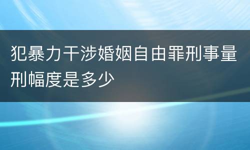 犯暴力干涉婚姻自由罪刑事量刑幅度是多少