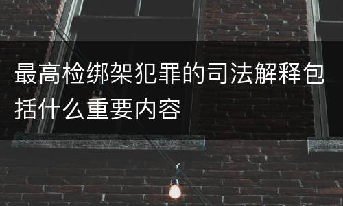 最高检绑架犯罪的司法解释包括什么重要内容