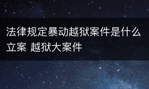 法律规定暴动越狱案件是什么立案 越狱大案件
