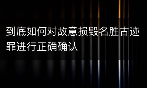 到底如何对故意损毁名胜古迹罪进行正确确认